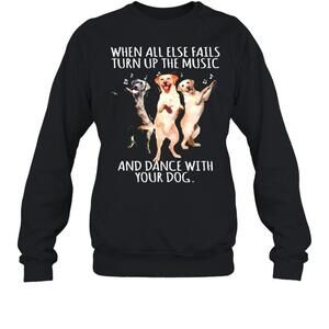 When All Else Fails Turn Up The Music And Dance With Your Dog Sweatshirt